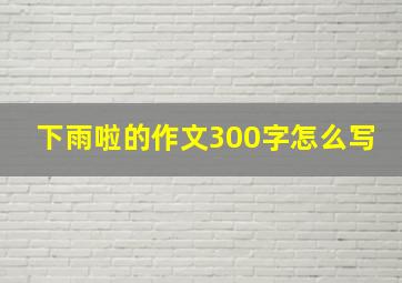 下雨啦的作文300字怎么写