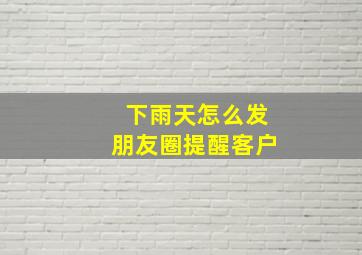 下雨天怎么发朋友圈提醒客户