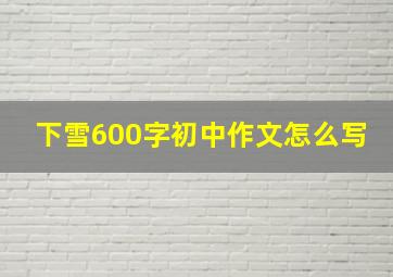 下雪600字初中作文怎么写