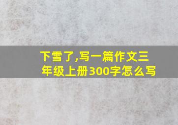 下雪了,写一篇作文三年级上册300字怎么写