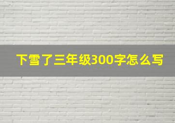 下雪了三年级300字怎么写