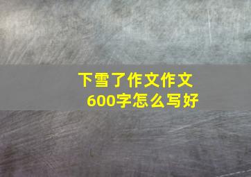 下雪了作文作文600字怎么写好