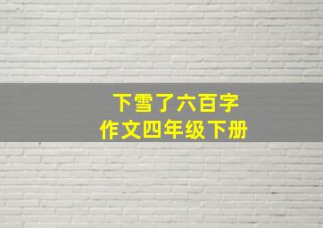 下雪了六百字作文四年级下册