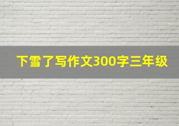 下雪了写作文300字三年级