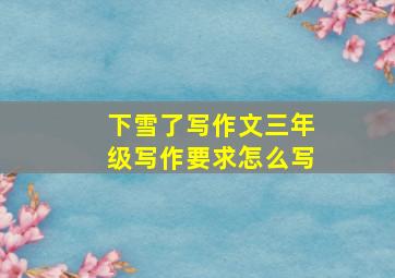 下雪了写作文三年级写作要求怎么写