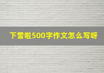 下雪啦500字作文怎么写呀