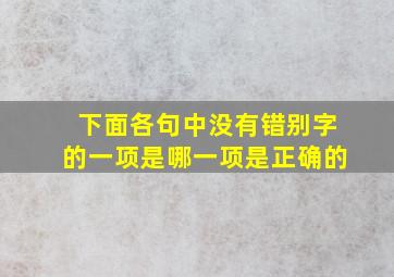 下面各句中没有错别字的一项是哪一项是正确的