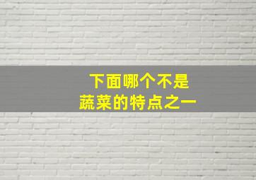 下面哪个不是蔬菜的特点之一