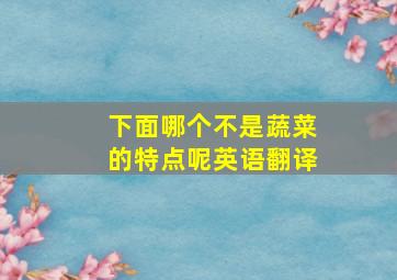 下面哪个不是蔬菜的特点呢英语翻译