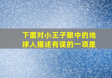 下面对小王子眼中的地球人描述有误的一项是