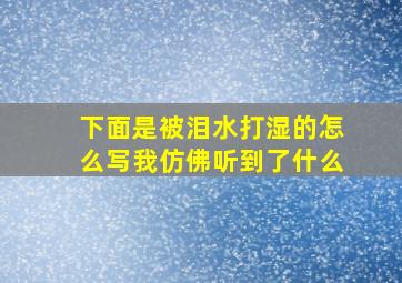 下面是被泪水打湿的怎么写我仿佛听到了什么