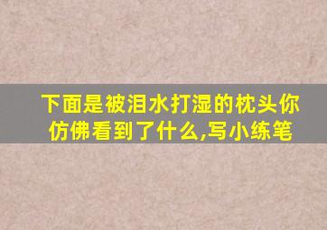 下面是被泪水打湿的枕头你仿佛看到了什么,写小练笔