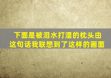 下面是被泪水打湿的枕头由这句话我联想到了这样的画面