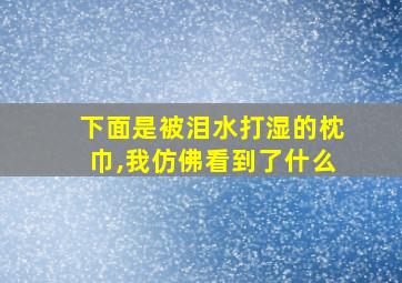 下面是被泪水打湿的枕巾,我仿佛看到了什么