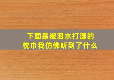 下面是被泪水打湿的枕巾我仿佛听到了什么