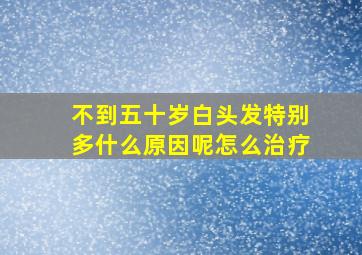 不到五十岁白头发特别多什么原因呢怎么治疗