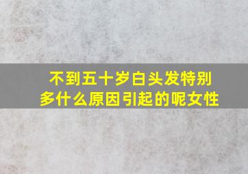 不到五十岁白头发特别多什么原因引起的呢女性