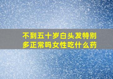 不到五十岁白头发特别多正常吗女性吃什么药