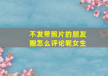 不发带照片的朋友圈怎么评论呢女生