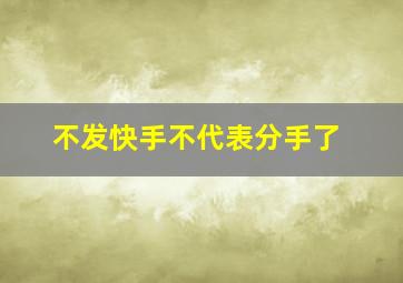 不发快手不代表分手了