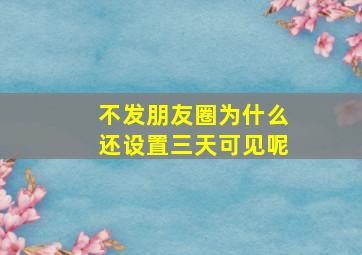 不发朋友圈为什么还设置三天可见呢