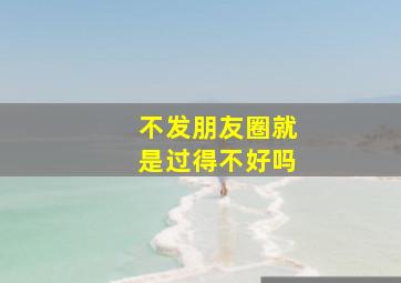 不发朋友圈就是过得不好吗