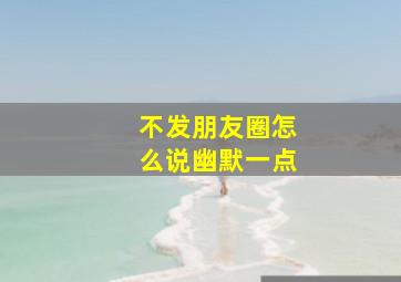 不发朋友圈怎么说幽默一点