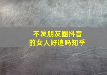 不发朋友圈抖音的女人好追吗知乎