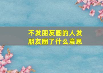 不发朋友圈的人发朋友圈了什么意思