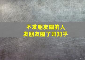 不发朋友圈的人发朋友圈了吗知乎