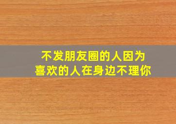 不发朋友圈的人因为喜欢的人在身边不理你