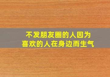 不发朋友圈的人因为喜欢的人在身边而生气