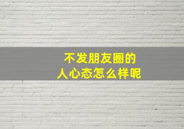 不发朋友圈的人心态怎么样呢