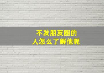 不发朋友圈的人怎么了解他呢