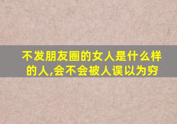 不发朋友圈的女人是什么样的人,会不会被人误以为穷