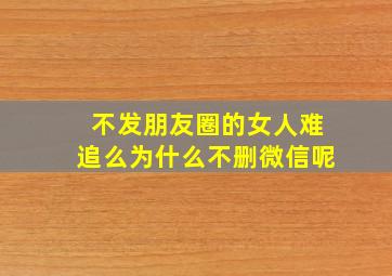 不发朋友圈的女人难追么为什么不删微信呢