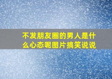 不发朋友圈的男人是什么心态呢图片搞笑说说