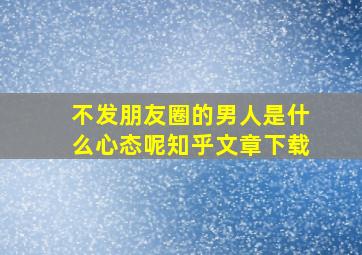 不发朋友圈的男人是什么心态呢知乎文章下载