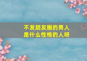 不发朋友圈的男人是什么性格的人呀