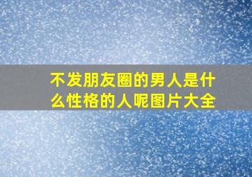 不发朋友圈的男人是什么性格的人呢图片大全