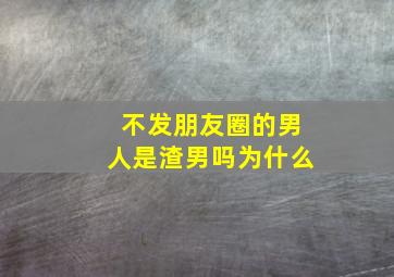 不发朋友圈的男人是渣男吗为什么