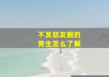 不发朋友圈的男生怎么了解