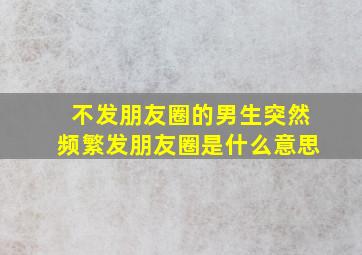 不发朋友圈的男生突然频繁发朋友圈是什么意思