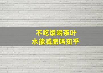 不吃饭喝茶叶水能减肥吗知乎