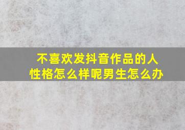 不喜欢发抖音作品的人性格怎么样呢男生怎么办