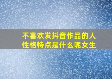 不喜欢发抖音作品的人性格特点是什么呢女生