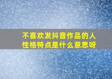 不喜欢发抖音作品的人性格特点是什么意思呀