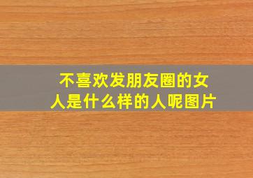 不喜欢发朋友圈的女人是什么样的人呢图片