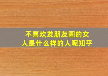 不喜欢发朋友圈的女人是什么样的人呢知乎