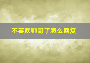 不喜欢帅哥了怎么回复